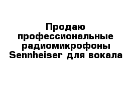 Продаю профессиональные радиомикрофоны Sennheiser для вокала